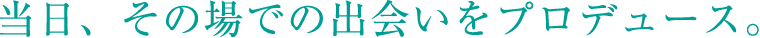 当日、その場での出会いをプロデュース。